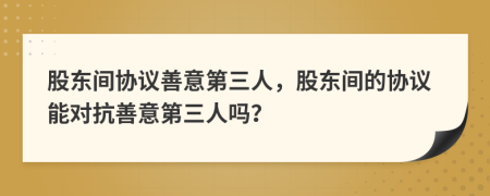 股東間協(xié)議善意第三人，股東間的協(xié)議能對抗善意第三人嗎？