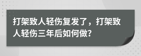 打架致人輕傷復(fù)發(fā)了，打架致人輕傷三年后如何做？