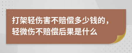 打架輕傷害不賠償多少錢的，輕微傷不賠償后果是什么