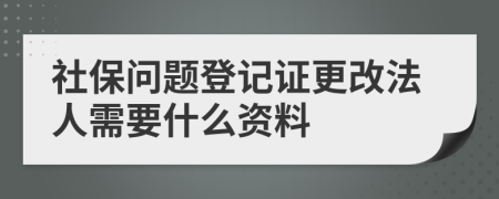 社保問題登記證更改法人需要什么資料