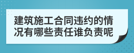 建筑施工合同違約的情況有哪些責(zé)任誰負(fù)責(zé)呢