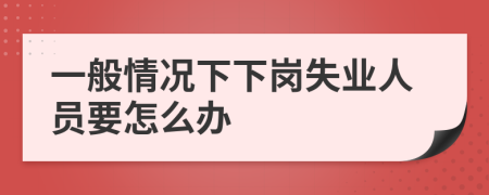 一般情況下下崗失業(yè)人員要怎么辦