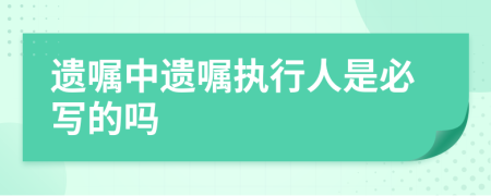 遺囑中遺囑執(zhí)行人是必寫的嗎