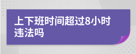 上下班時(shí)間超過(guò)8小時(shí)違法嗎