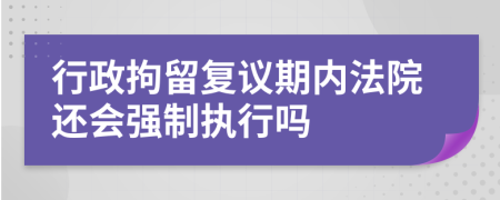 行政拘留復(fù)議期內(nèi)法院還會(huì)強(qiáng)制執(zhí)行嗎