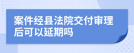 案件經(jīng)縣法院交付審理后可以延期嗎