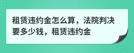 租賃違約金怎么算，法院判決要多少錢，租賃違約金