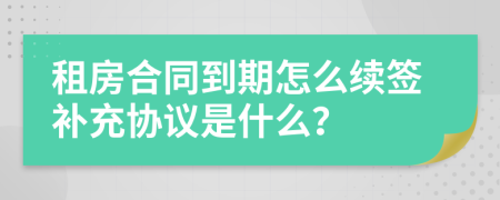 租房合同到期怎么續(xù)簽補(bǔ)充協(xié)議是什么？