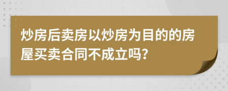 炒房后賣房以炒房為目的的房屋買賣合同不成立嗎？
