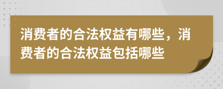 消費(fèi)者的合法權(quán)益有哪些，消費(fèi)者的合法權(quán)益包括哪些