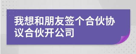 我想和朋友簽個合伙協(xié)議合伙開公司