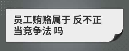 員工賄賂屬于 反不正當(dāng)競(jìng)爭(zhēng)法 嗎