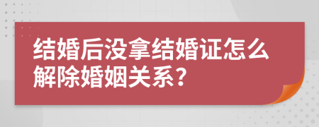 結(jié)婚后沒(méi)拿結(jié)婚證怎么解除婚姻關(guān)系？