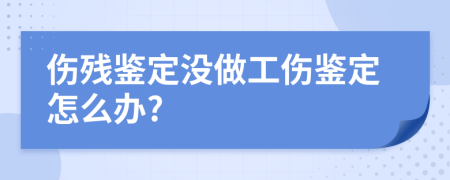 傷殘鑒定沒做工傷鑒定怎么辦?