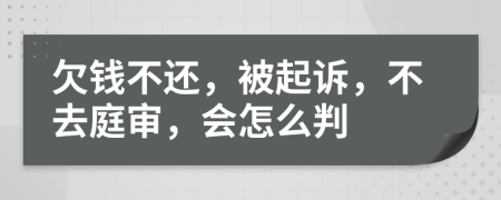 欠錢不還，被起訴，不去庭審，會怎么判