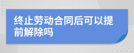 終止勞動合同后可以提前解除嗎
