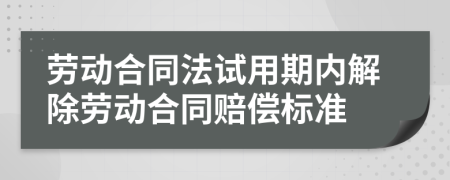 勞動合同法試用期內(nèi)解除勞動合同賠償標準