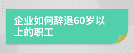 企業(yè)如何辭退60歲以上的職工