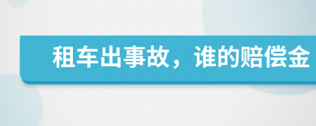 租車出事故,誰(shuí)的賠償金