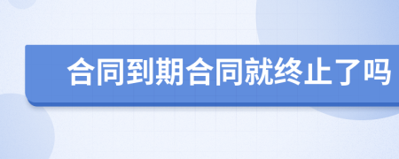 合同到期合同就終止了嗎