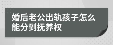 婚后老公出軌孩子怎么能分到撫養(yǎng)權(quán)
