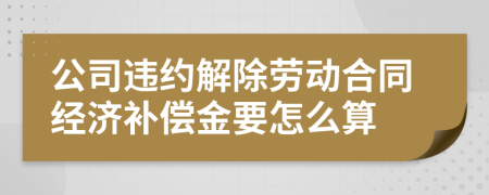 公司違約解除勞動(dòng)合同經(jīng)濟(jì)補(bǔ)償金要怎么算