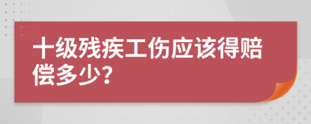 十級殘疾工傷應該得賠償多少？