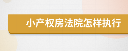 小產(chǎn)權(quán)房法院怎樣執(zhí)行
