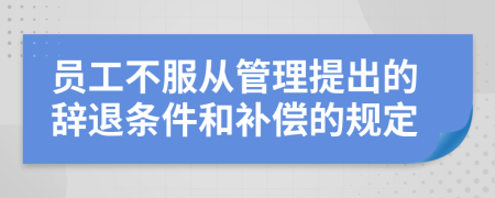 員工不服從管理提出的辭退條件和補償?shù)囊?guī)定