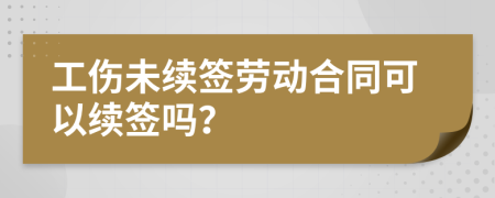 工傷未續(xù)簽勞動(dòng)合同可以續(xù)簽嗎？