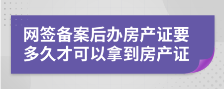 網(wǎng)簽備案后辦房產(chǎn)證要多久才可以拿到房產(chǎn)證
