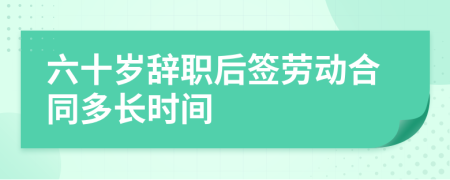 六十歲辭職后簽勞動(dòng)合同多長(zhǎng)時(shí)間