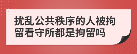 擾亂公共秩序的人被拘留看守所都是拘留嗎