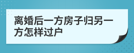 離婚后一方房子歸另一方怎樣過戶
