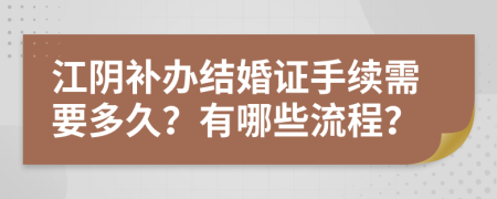 江陰補(bǔ)辦結(jié)婚證手續(xù)需要多久？有哪些流程？