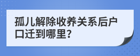 孤兒解除收養(yǎng)關(guān)系后戶口遷到哪里？