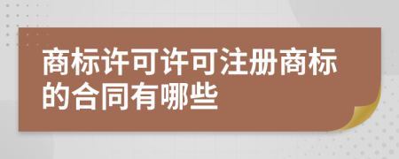 商標(biāo)許可許可注冊商標(biāo)的合同有哪些