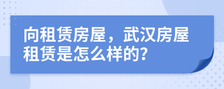 向租賃房屋，武漢房屋租賃是怎么樣的？