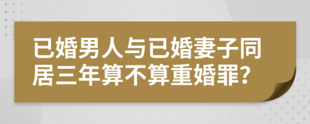 已婚男人與已婚妻子同居三年算不算重婚罪？