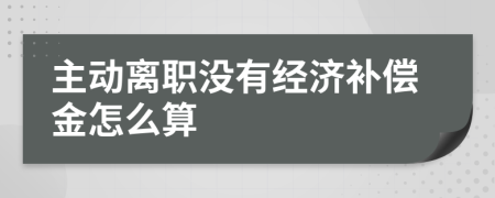 主動離職沒有經(jīng)濟補償金怎么算