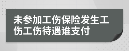 未參加工傷保險發(fā)生工傷工傷待遇誰支付