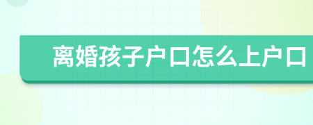 離婚孩子戶口怎么上戶口