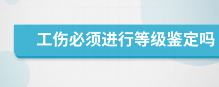 工傷必須進(jìn)行等級鑒定嗎