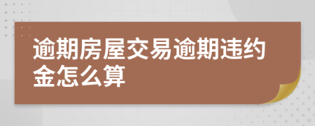 逾期房屋交易逾期違約金怎么算