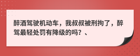 醉酒駕駛機(jī)動(dòng)車，我叔叔被刑拘了，醉駕最輕處罰有降級(jí)的嗎？、