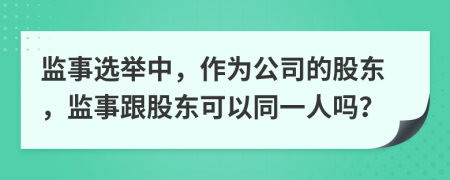 監(jiān)事選舉中，作為公司的股東，監(jiān)事跟股東可以同一人嗎？