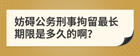 妨礙公務(wù)刑事拘留最長期限是多久的啊？