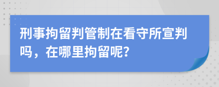 刑事拘留判管制在看守所宣判嗎，在哪里拘留呢？