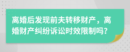 離婚后發(fā)現(xiàn)前夫轉(zhuǎn)移財(cái)產(chǎn)，離婚財(cái)產(chǎn)糾紛訴訟時(shí)效限制嗎？