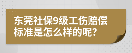 東莞社保9級工傷賠償標(biāo)準(zhǔn)是怎么樣的呢？